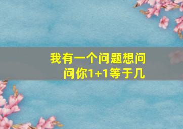 我有一个问题想问问你1+1等于几