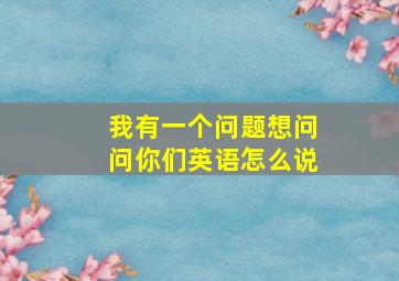 我有一个问题想问问你们英语怎么说