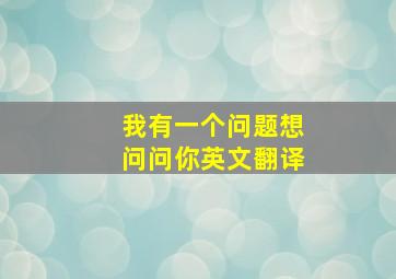 我有一个问题想问问你英文翻译