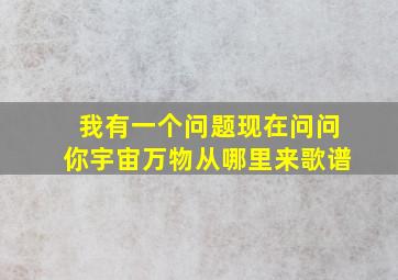 我有一个问题现在问问你宇宙万物从哪里来歌谱