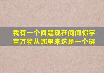 我有一个问题现在问问你宇宙万物从哪里来这是一个谜