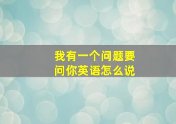 我有一个问题要问你英语怎么说