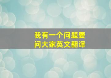 我有一个问题要问大家英文翻译