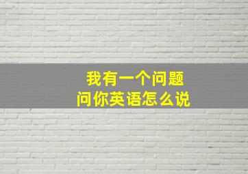 我有一个问题问你英语怎么说