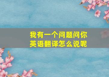 我有一个问题问你英语翻译怎么说呢