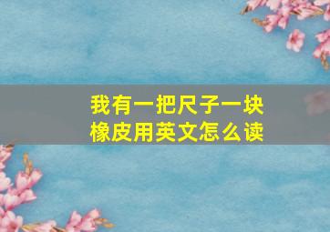 我有一把尺子一块橡皮用英文怎么读