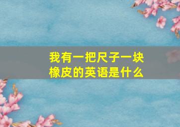 我有一把尺子一块橡皮的英语是什么