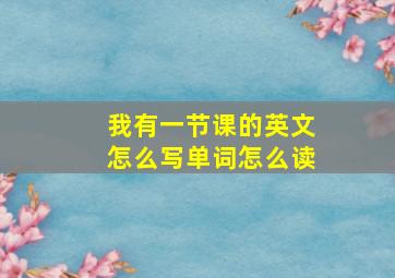 我有一节课的英文怎么写单词怎么读