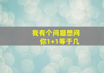 我有个问题想问你1+1等于几