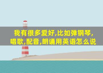 我有很多爱好,比如弹钢琴,唱歌,配音,朗诵用英语怎么说