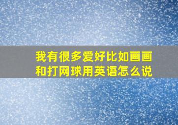 我有很多爱好比如画画和打网球用英语怎么说