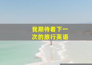 我期待着下一次的旅行英语