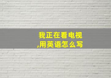 我正在看电视,用英语怎么写