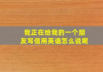 我正在给我的一个朋友写信用英语怎么说呢