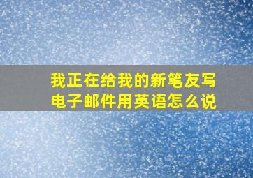 我正在给我的新笔友写电子邮件用英语怎么说