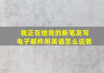 我正在给我的新笔友写电子邮件用英语怎么说呢