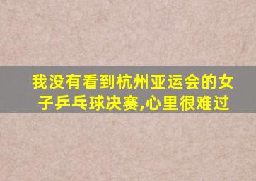 我没有看到杭州亚运会的女子乒乓球决赛,心里很难过