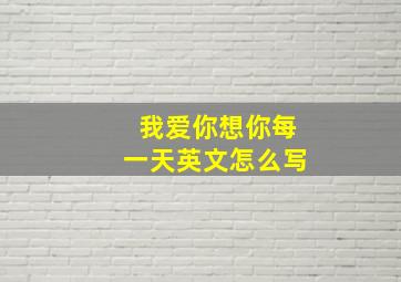 我爱你想你每一天英文怎么写