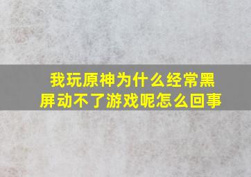 我玩原神为什么经常黑屏动不了游戏呢怎么回事