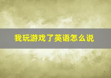 我玩游戏了英语怎么说