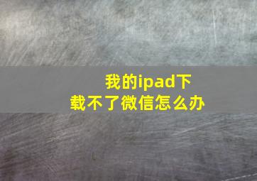 我的ipad下载不了微信怎么办