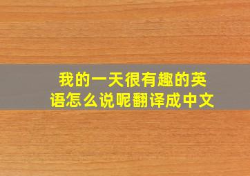 我的一天很有趣的英语怎么说呢翻译成中文