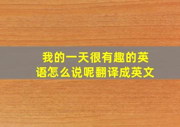 我的一天很有趣的英语怎么说呢翻译成英文