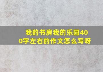 我的书房我的乐园400字左右的作文怎么写呀