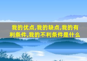 我的优点,我的缺点,我的有利条件,我的不利条件是什么