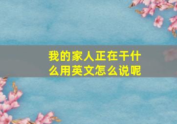 我的家人正在干什么用英文怎么说呢