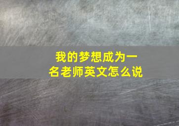 我的梦想成为一名老师英文怎么说