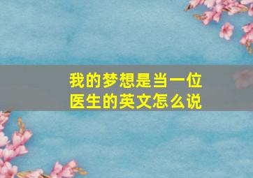 我的梦想是当一位医生的英文怎么说