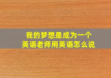 我的梦想是成为一个英语老师用英语怎么说