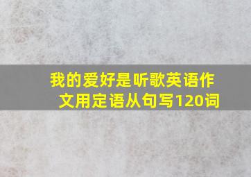 我的爱好是听歌英语作文用定语从句写120词