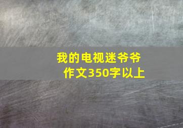 我的电视迷爷爷作文350字以上