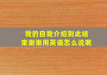 我的自我介绍到此结束谢谢用英语怎么说呢