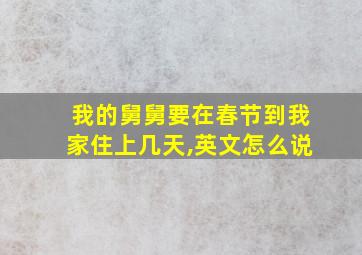 我的舅舅要在春节到我家住上几天,英文怎么说