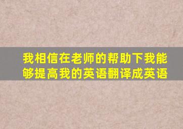 我相信在老师的帮助下我能够提高我的英语翻译成英语