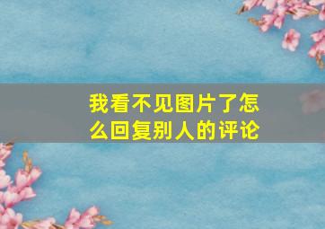 我看不见图片了怎么回复别人的评论