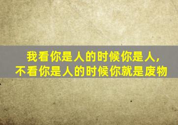 我看你是人的时候你是人,不看你是人的时候你就是废物