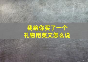 我给你买了一个礼物用英文怎么说