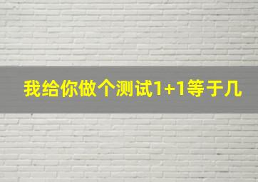 我给你做个测试1+1等于几