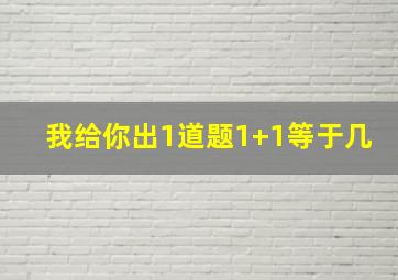 我给你出1道题1+1等于几