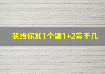 我给你加1个题1+2等于几