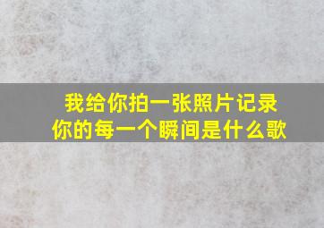 我给你拍一张照片记录你的每一个瞬间是什么歌