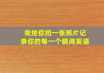 我给你拍一张照片记录你的每一个瞬间英语