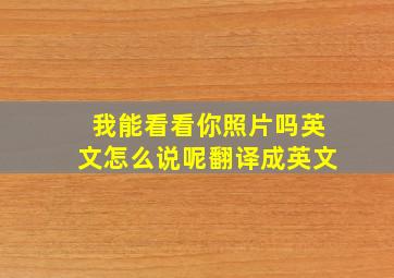 我能看看你照片吗英文怎么说呢翻译成英文