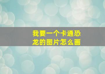 我要一个卡通恐龙的图片怎么画