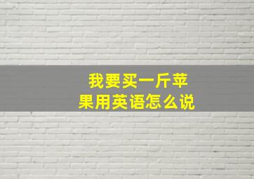 我要买一斤苹果用英语怎么说