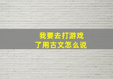 我要去打游戏了用古文怎么说